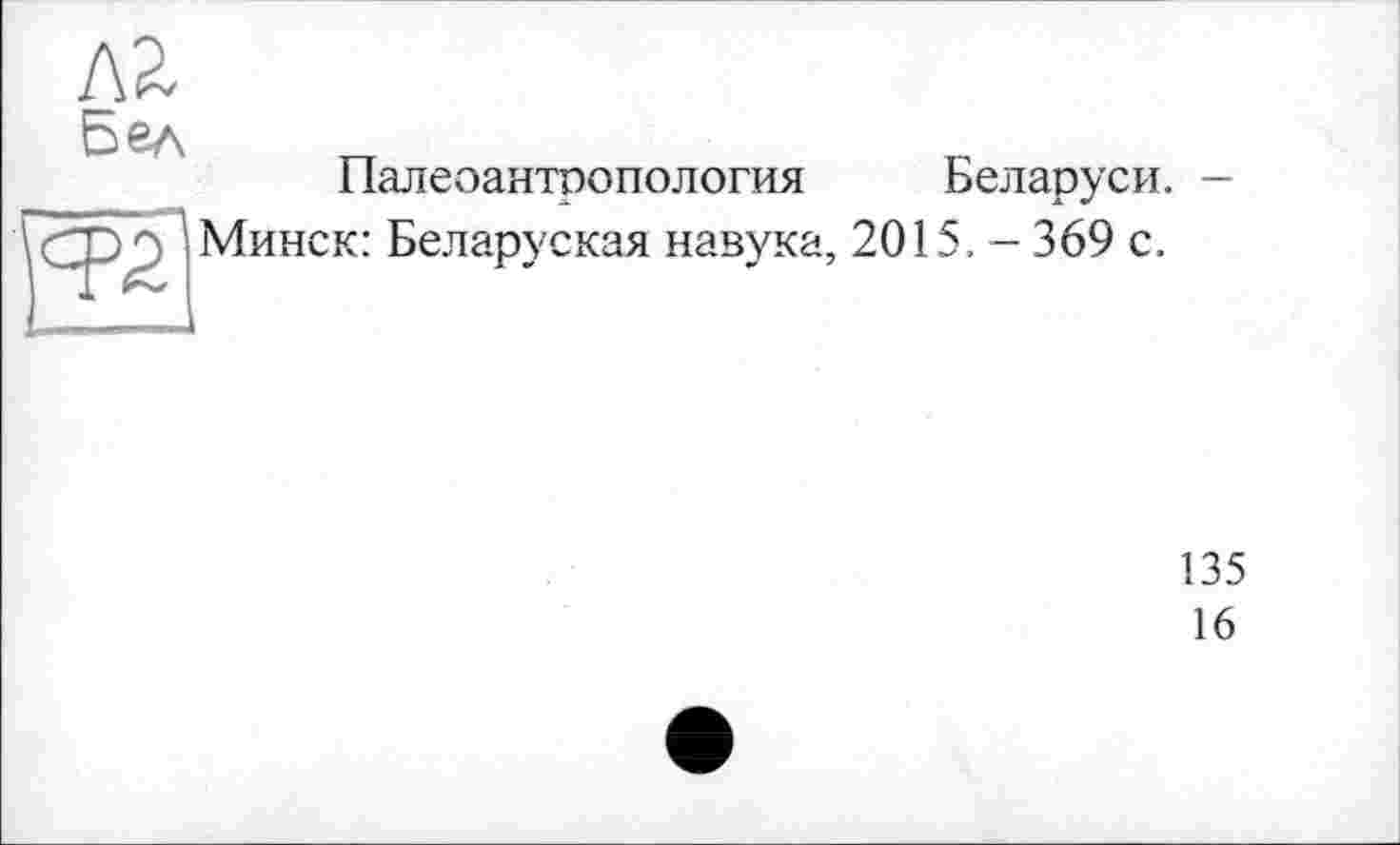 ﻿Палеоантропология Беларуси. -Минск: Беларуская навука, 2015. - 369 с.
135
16